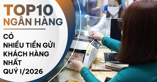 TOP 10 ngân hàng có nhiều tiền gửi khách hàng nhất quý I/2026