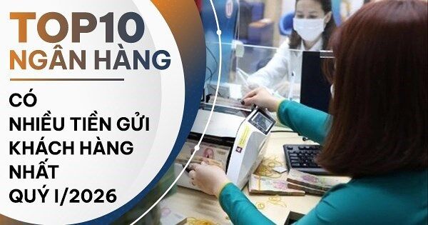 TOP 10 ngân hàng có nhiều tiền gửi khách hàng nhất quý I/2026